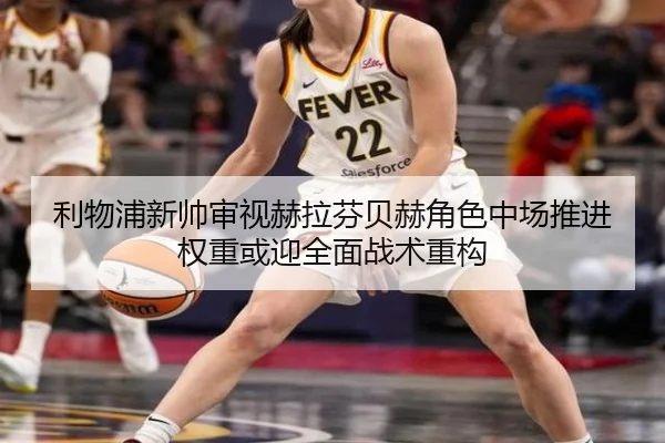 利物浦新帅审视赫拉芬贝赫角色中场推进权重或迎全面战术重构