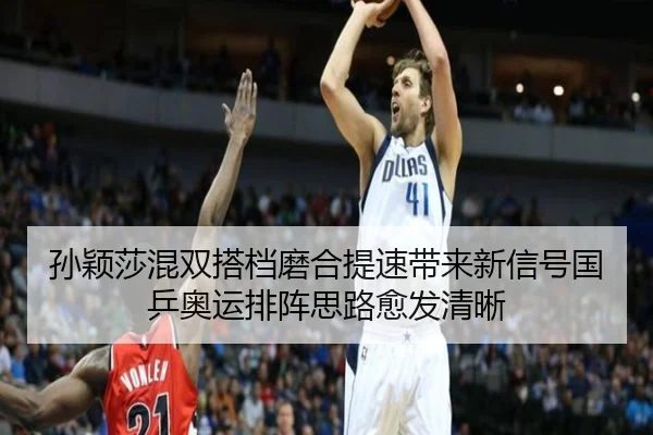 孙颖莎混双搭档磨合提速带来新信号国乒奥运排阵思路愈发清晰