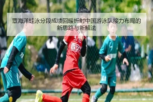 覃海洋蛙泳分段成绩回暖折射中国游泳队接力布局的新思路与新解法