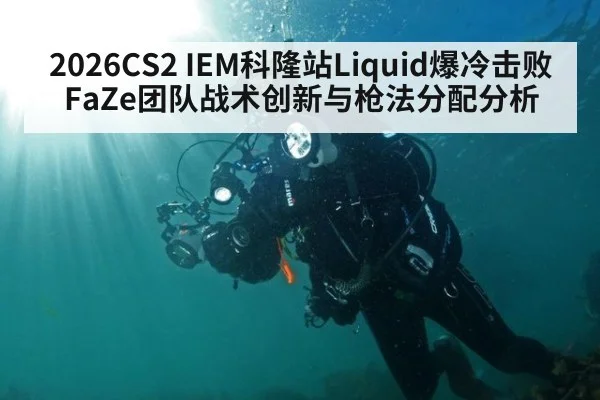 2026CS2 IEM科隆站Liquid爆冷击败FaZe团队战术创新与枪法分配分析