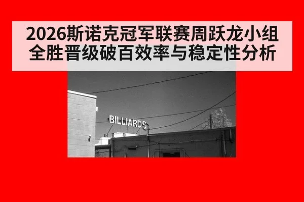 2026斯诺克冠军联赛周跃龙小组全胜晋级破百效率与稳定性分析
