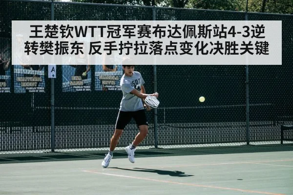 王楚钦WTT冠军赛布达佩斯站4-3逆转樊振东 反手拧拉落点变化决胜关键