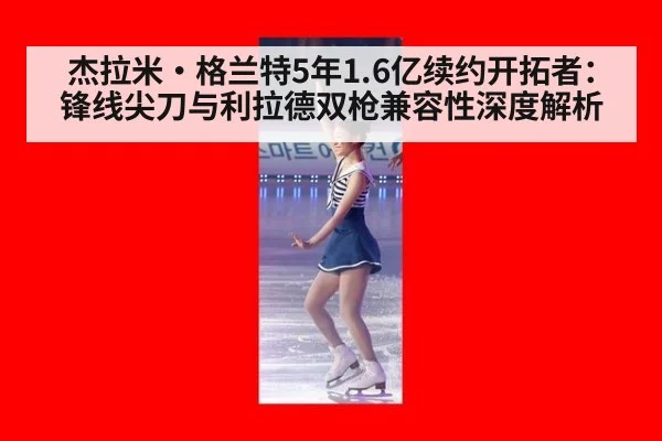 杰拉米·格兰特5年1.6亿续约开拓者：锋线尖刀与利拉德双枪兼容性深度解析