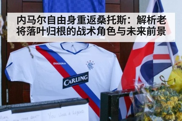 内马尔自由身重返桑托斯：解析老将落叶归根的战术角色与未来前景