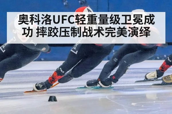 奥科洛UFC轻重量级卫冕成功 摔跤压制战术完美演绎