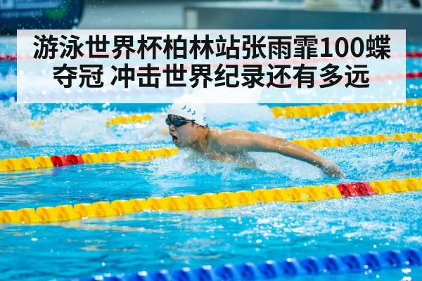 游泳世界杯柏林站张雨霏100蝶夺冠 冲击世界纪录还有多远