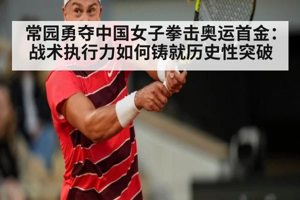 常园勇夺中国女子拳击奥运首金：战术执行力如何铸就历史性突破