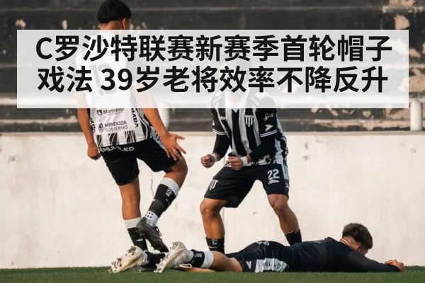 C罗沙特联赛新赛季首轮帽子戏法 39岁老将效率不降反升