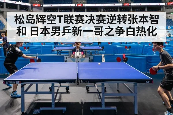 松岛辉空T联赛决赛逆转张本智和 日本男乒新一哥之争白热化