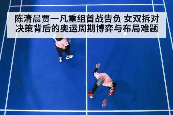 陈清晨贾一凡重组首战告负 女双拆对决策背后的奥运周期博弈与布局难题