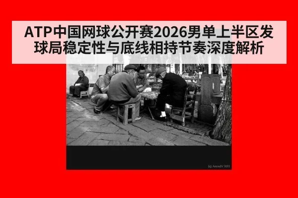 ATP中国网球公开赛2026男单上半区发球局稳定性与底线相持节奏深度解析