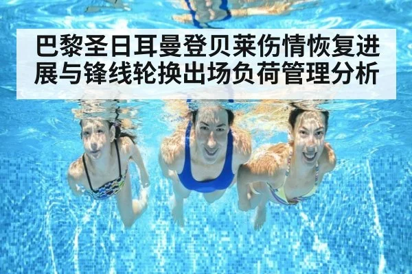 巴黎圣日耳曼登贝莱伤情恢复进展与锋线轮换出场负荷管理分析