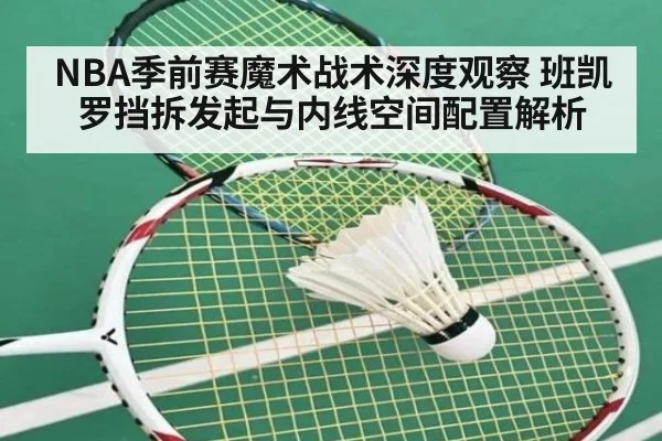 NBA季前赛魔术战术深度观察 班凯罗挡拆发起与内线空间配置解析