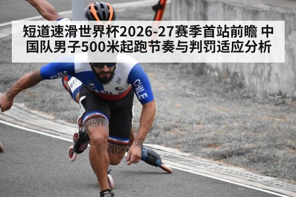 短道速滑世界杯2026-27赛季首站前瞻 中国队男子500米起跑节奏与判罚适应分析