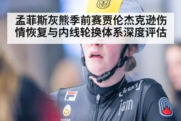 孟菲斯灰熊季前赛贾伦杰克逊伤情恢复与内线轮换体系深度评估