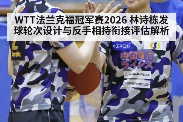 WTT法兰克福冠军赛2026 林诗栋发球轮次设计与反手相持衔接评估解析