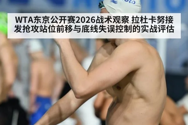 WTA东京公开赛2026战术观察 拉杜卡努接发抢攻站位前移与底线失误控制的实战评估