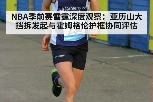 NBA季前赛雷霆深度观察：亚历山大挡拆发起与霍姆格伦护框协同评估