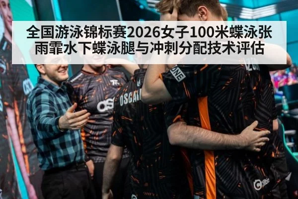 全国游泳锦标赛2026女子100米蝶泳张雨霏水下蝶泳腿与冲刺分配技术评估