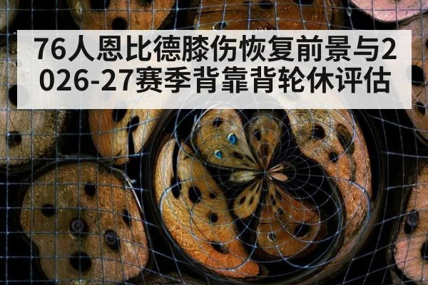 76人恩比德膝伤恢复前景与2026-27赛季背靠背轮休评估